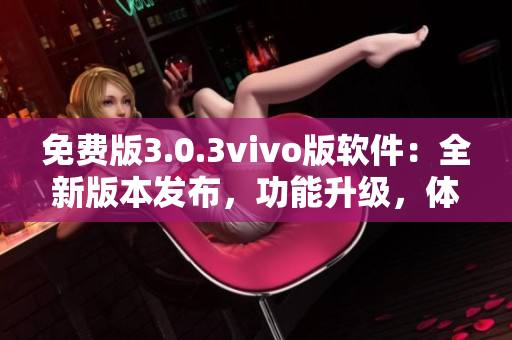免費(fèi)版3.0.3vivo版軟件：全新版本發(fā)布，功能升級(jí)，體驗(yàn)更加優(yōu)秀
