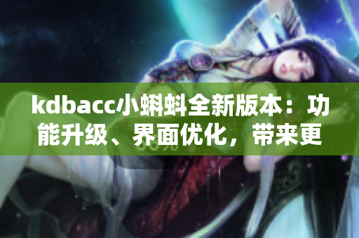 kdbacc小蝌蚪全新版本：功能升級、界面優(yōu)化，帶來更暢快的使用體驗