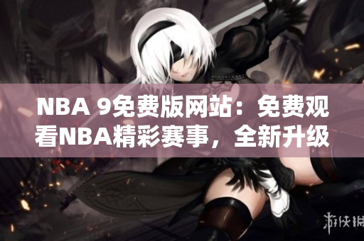 NBA 9免費(fèi)版網(wǎng)站：免費(fèi)觀看NBA精彩賽事，全新升級(jí)體驗(yàn)