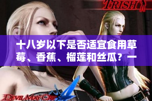 十八歲以下是否適宜食用草莓、香蕉、榴蓮和絲瓜？一起來(lái)了解一下吧