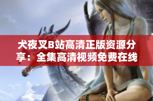犬夜叉B站高清正版資源分享：全集高清視頻免費(fèi)在線觀看，精美畫質(zhì)完美呈現(xiàn)，讓你全新感受！