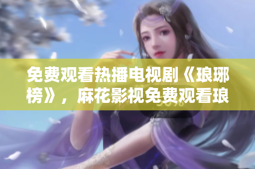 免費(fèi)觀看熱播電視劇《瑯琊榜》，麻花影視免費(fèi)觀看瑯琊榜全集，精彩劇情盡情暢享