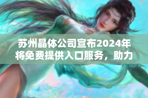 蘇州晶體公司宣布2024年將免費(fèi)提供入口服務(wù)，助力行業(yè)發(fā)展