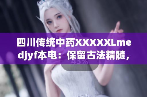 四川傳統(tǒng)中藥XXXXXLmedjyf本電：保留古法精髓，助力現(xiàn)代醫(yī)藥發(fā)展
