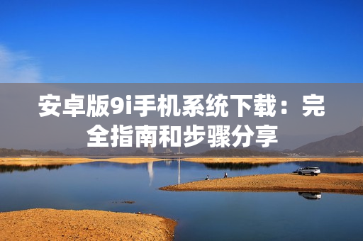 安卓版9i手機(jī)系統(tǒng)下載：完全指南和步驟分享