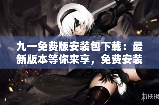 九一免費(fèi)版安裝包下載：最新版本等你來享，免費(fèi)安裝簡(jiǎn)單輕松