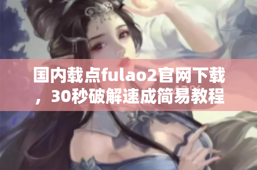 國(guó)內(nèi)載點(diǎn)fulao2官網(wǎng)下載，30秒破解速成簡(jiǎn)易教程