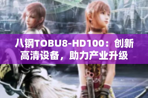 八鋼TOBU8-HD100：創(chuàng)新高清設(shè)備，助力產(chǎn)業(yè)升級(jí)