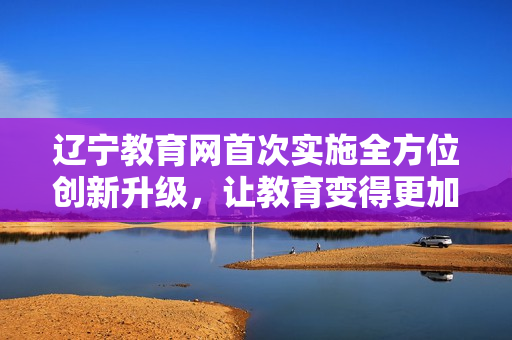遼寧教育網(wǎng)首次實(shí)施全方位創(chuàng)新升級(jí)，讓教育變得更加火辣辣