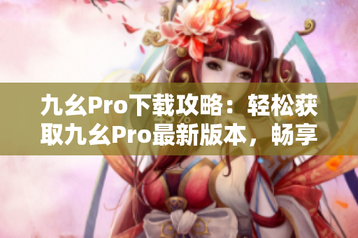 九幺Pro下載攻略：輕松獲取九幺Pro最新版本，暢享頂級功能