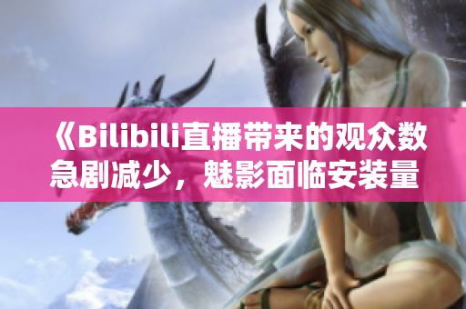 《Bilibili直播帶來(lái)的觀眾數(shù)急劇減少，魅影面臨安裝量下滑》