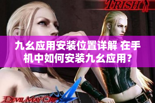 九幺應(yīng)用安裝位置詳解 在手機(jī)中如何安裝九幺應(yīng)用？