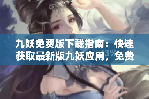 九妖免費(fèi)版下載指南：快速獲取最新版九妖應(yīng)用，免費(fèi)、安全下載，暢享精彩內(nèi)容