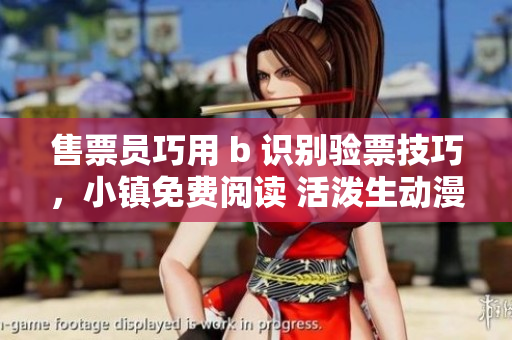 售票員巧用 b 識(shí)別驗(yàn)票技巧，小鎮(zhèn)免費(fèi)閱讀 活潑生動(dòng)漫畫書