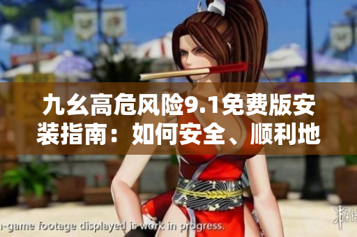 九幺高危風(fēng)險(xiǎn)9.1免費(fèi)版安裝指南：如何安全、順利地完成安裝操作