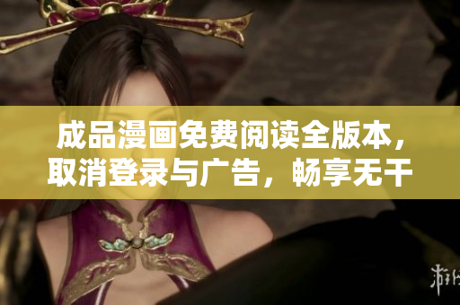 成品漫畫(huà)免費(fèi)閱讀全版本，取消登錄與廣告，暢享無(wú)干擾漫畫(huà)內(nèi)容