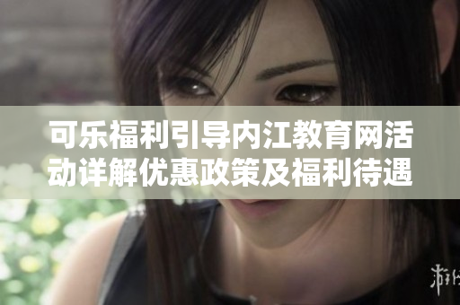 可樂(lè)福利引導(dǎo)內(nèi)江教育網(wǎng)活動(dòng)詳解優(yōu)惠政策及福利待遇全面解讀