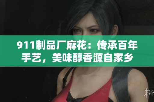 911制品廠麻花：傳承百年手藝，美味醇香源自家鄉(xiāng)