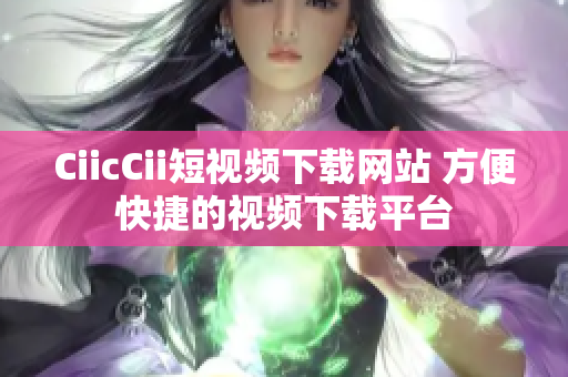 CiicCii短視頻下載網站 方便快捷的視頻下載平臺