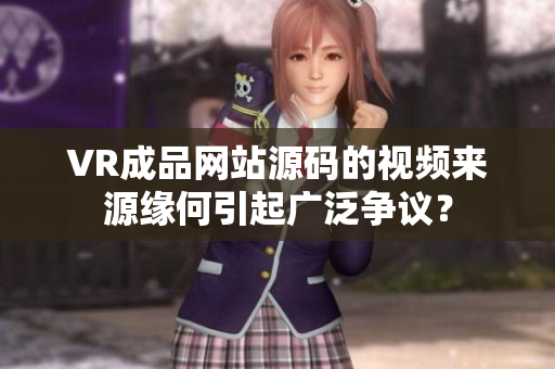 VR成品網站源碼的視頻來源緣何引起廣泛爭議？