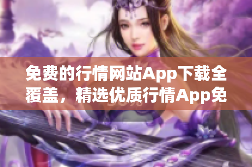 免費(fèi)的行情網(wǎng)站App下載全覆蓋，精選優(yōu)質(zhì)行情App免費(fèi)下載推薦