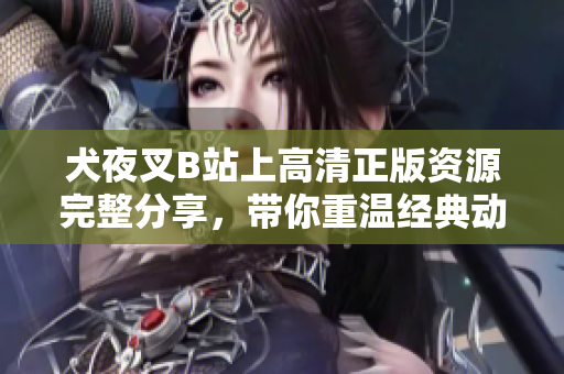 犬夜叉B站上高清正版資源完整分享，帶你重溫經(jīng)典動漫之旅