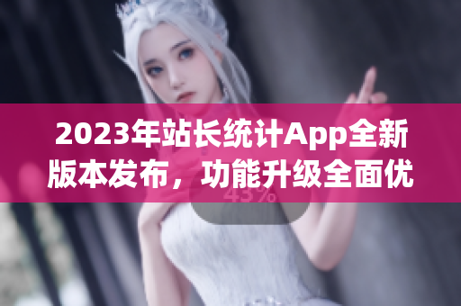 2023年站長統(tǒng)計(jì)App全新版本發(fā)布，功能升級(jí)全面優(yōu)化