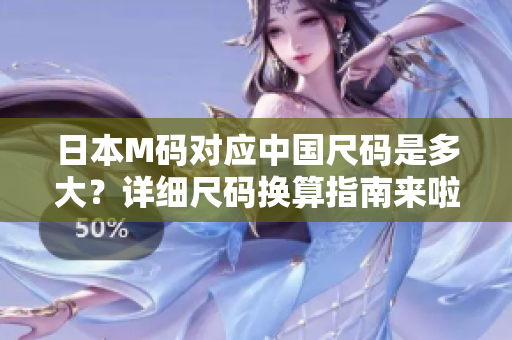 日本M碼對應(yīng)中國尺碼是多大？詳細(xì)尺碼換算指南來啦！
