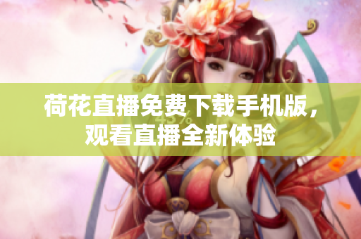 荷花直播免費(fèi)下載手機(jī)版，觀看直播全新體驗(yàn)
