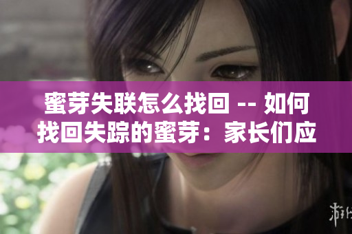 蜜芽失聯(lián)怎么找回 -- 如何找回失蹤的蜜芽：家長們應(yīng)該怎么做？