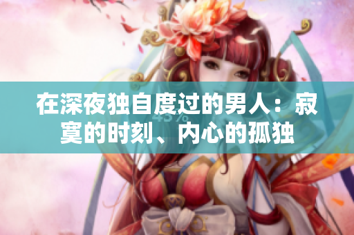 在深夜獨(dú)自度過(guò)的男人：寂寞的時(shí)刻、內(nèi)心的孤獨(dú)