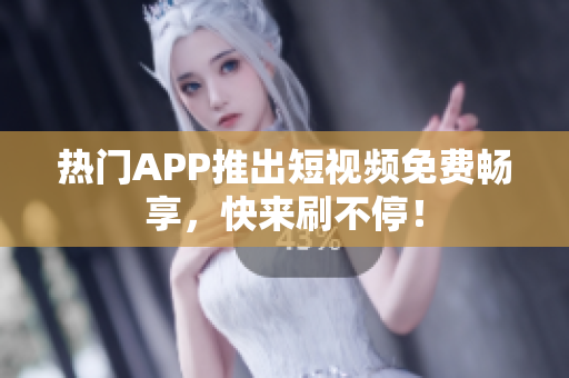 熱門(mén)APP推出短視頻免費(fèi)暢享，快來(lái)刷不停！