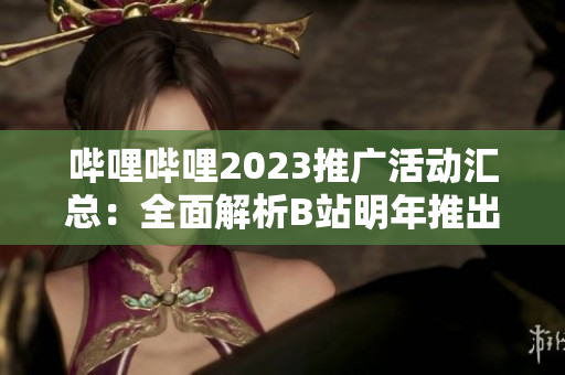 嗶哩嗶哩2023推廣活動匯總：全面解析B站明年推出的各類宣傳與促銷活動