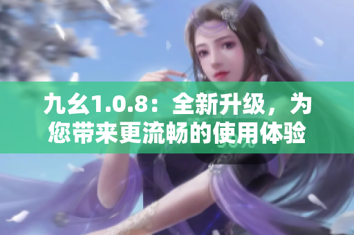 九幺1.0.8：全新升級，為您帶來更流暢的使用體驗