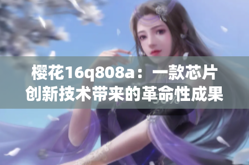 櫻花16q808a：一款芯片創(chuàng)新技術(shù)帶來的革命性成果