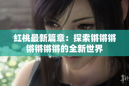 紅桃最新篇章：探索鏘鏘鏘鏘鏘鏘鏘的全新世界