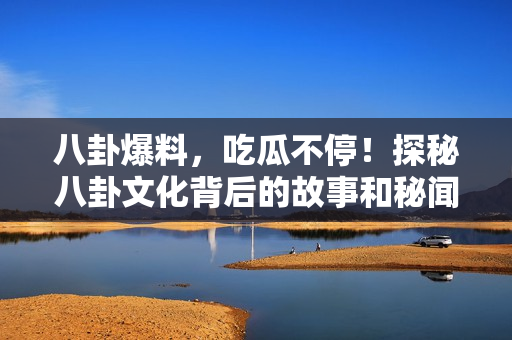 八卦爆料，吃瓜不停！探秘八卦文化背后的故事和秘聞，帶您全方位了解各領(lǐng)域的熱門八卦話題