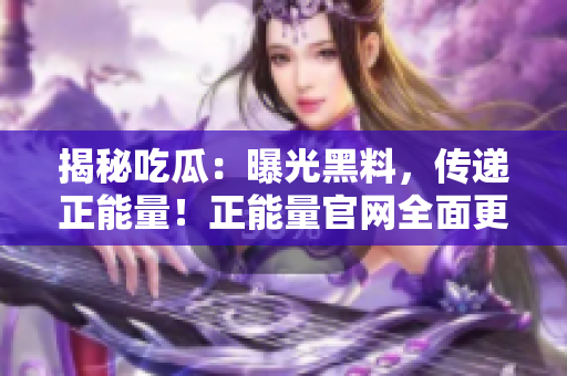 揭秘吃瓜：曝光黑料，傳遞正能量！正能量官網(wǎng)全面更新！