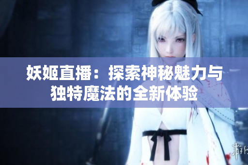 妖姬直播：探索神秘魅力與獨(dú)特魔法的全新體驗(yàn)
