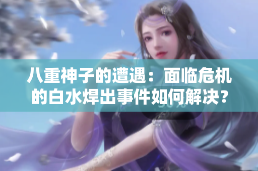 八重神子的遭遇：面臨危機(jī)的白水焊出事件如何解決？