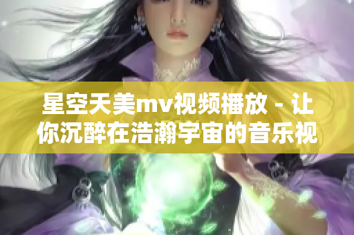 星空天美m(xù)v視頻播放 - 讓你沉醉在浩瀚宇宙的音樂視聽盛宴
