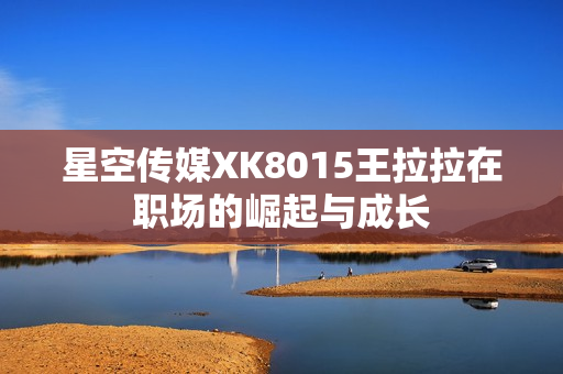 星空傳媒XK8015王拉拉在職場(chǎng)的崛起與成長