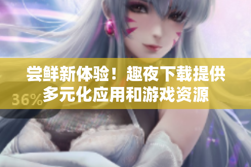 嘗鮮新體驗(yàn)！趣夜下載提供多元化應(yīng)用和游戲資源
