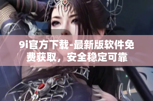 9i官方下載-最新版軟件免費獲取，安全穩(wěn)定可靠