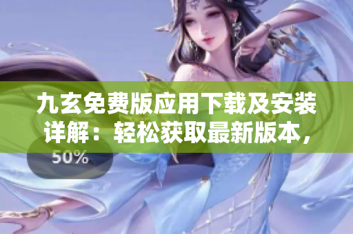 九玄免費(fèi)版應(yīng)用下載及安裝詳解：輕松獲取最新版本，快速上手操作指南
