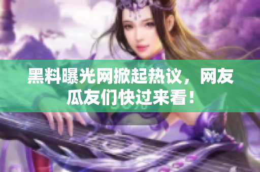 黑料曝光網(wǎng)掀起熱議，網(wǎng)友瓜友們快過來看！