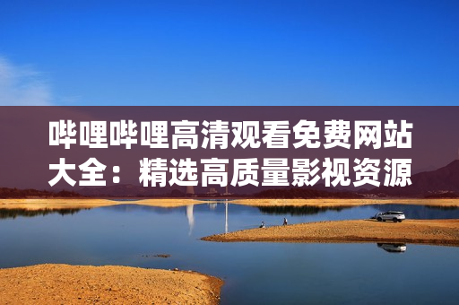 嗶哩嗶哩高清觀看免費網(wǎng)站大全：精選高質(zhì)量影視資源免費觀看