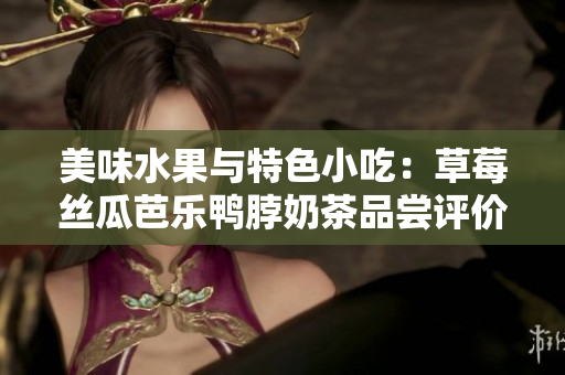 美味水果與特色小吃：草莓絲瓜芭樂鴨脖奶茶品嘗評(píng)價(jià)
