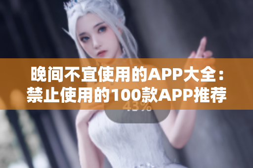 晚間不宜使用的APP大全：禁止使用的100款A(yù)PP推薦列表