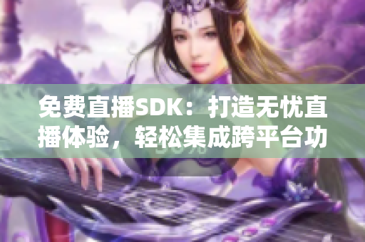 免費(fèi)直播SDK：打造無憂直播體驗(yàn)，輕松集成跨平臺(tái)功能